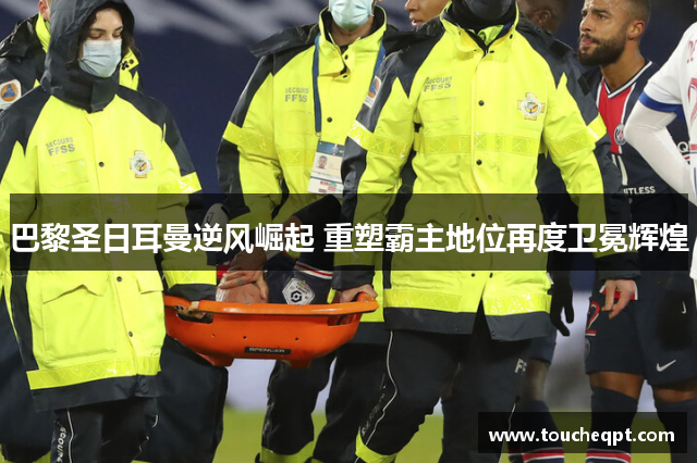 巴黎圣日耳曼逆风崛起 重塑霸主地位再度卫冕辉煌