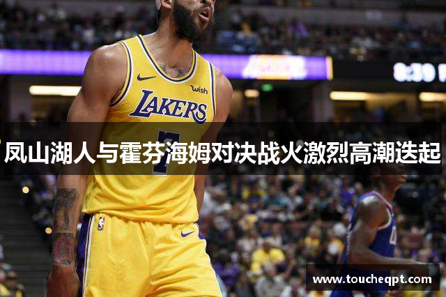 凤山湖人与霍芬海姆对决战火激烈高潮迭起