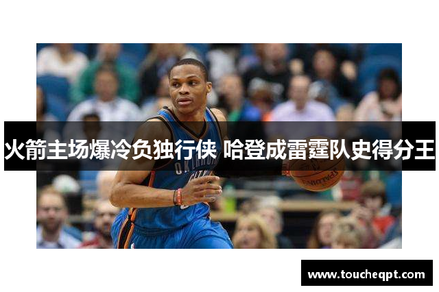 火箭主场爆冷负独行侠 哈登成雷霆队史得分王