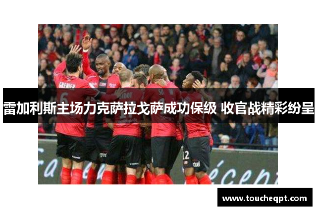 雷加利斯主场力克萨拉戈萨成功保级 收官战精彩纷呈