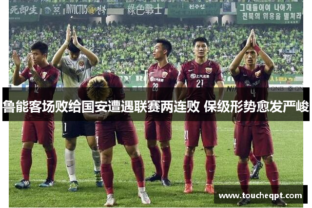鲁能客场败给国安遭遇联赛两连败 保级形势愈发严峻