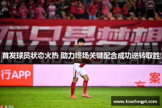首发球员状态火热 助力终场关键配合成功逆转取胜