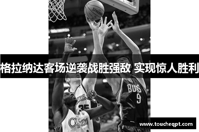 格拉纳达客场逆袭战胜强敌 实现惊人胜利