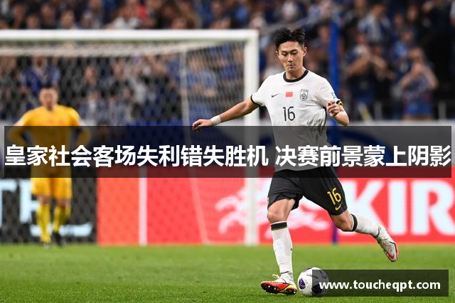 皇家社会客场失利错失胜机 决赛前景蒙上阴影