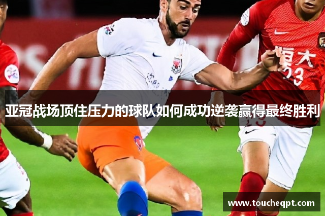 亚冠战场顶住压力的球队如何成功逆袭赢得最终胜利