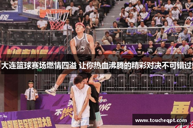 大连篮球赛场燃情四溢 让你热血沸腾的精彩对决不可错过