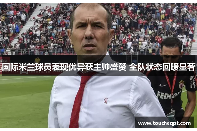国际米兰球员表现优异获主帅盛赞 全队状态回暖显著