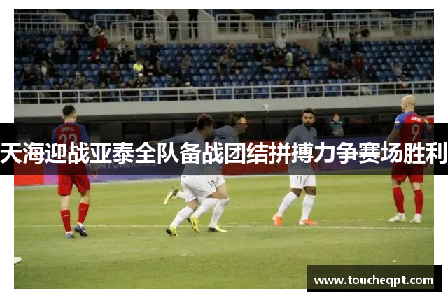 天海迎战亚泰全队备战团结拼搏力争赛场胜利