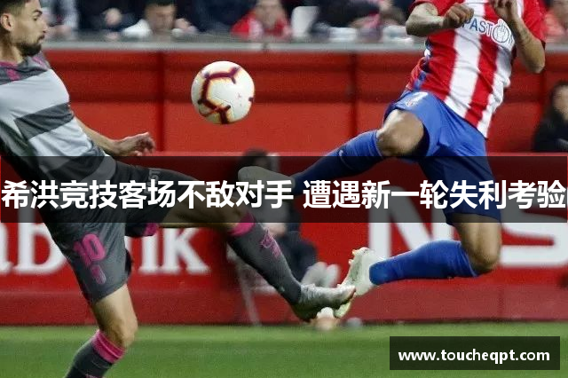 希洪竞技客场不敌对手 遭遇新一轮失利考验
