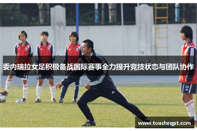 委内瑞拉女足积极备战国际赛事全力提升竞技状态与团队协作