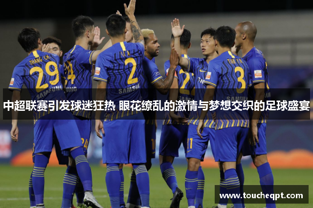 中超联赛引发球迷狂热 眼花缭乱的激情与梦想交织的足球盛宴