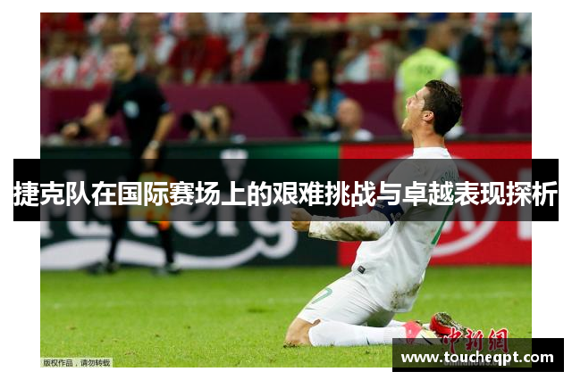 捷克队在国际赛场上的艰难挑战与卓越表现探析