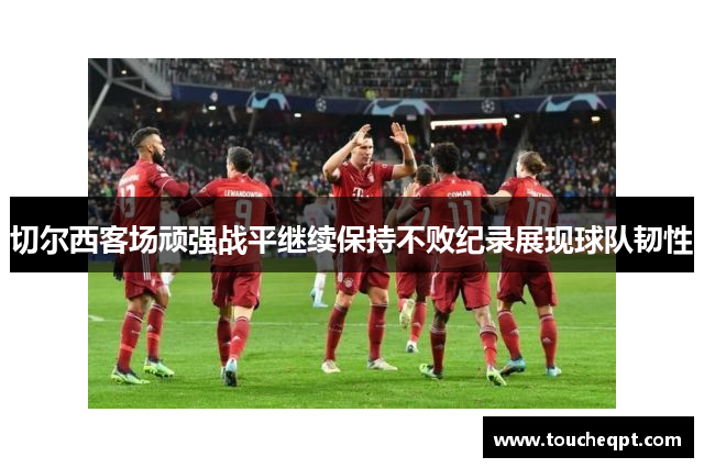 切尔西客场顽强战平继续保持不败纪录展现球队韧性