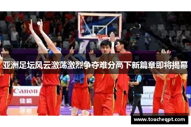 亚洲足坛风云激荡激烈争夺难分高下新篇章即将揭幕