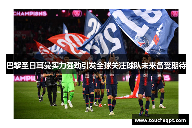 巴黎圣日耳曼实力强劲引发全球关注球队未来备受期待