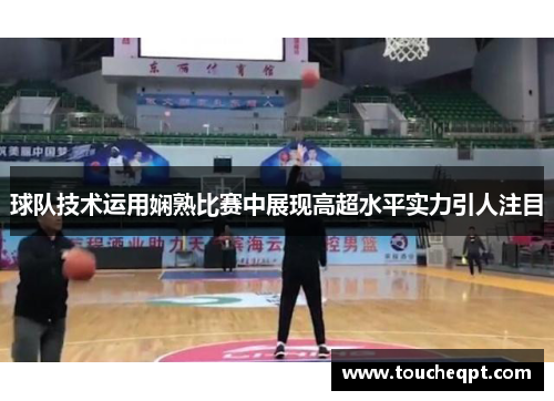 球队技术运用娴熟比赛中展现高超水平实力引人注目