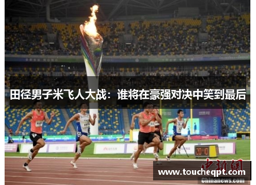 田径男子米飞人大战：谁将在豪强对决中笑到最后