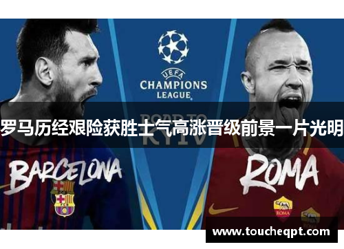罗马历经艰险获胜士气高涨晋级前景一片光明