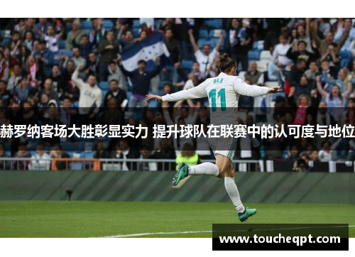 赫罗纳客场大胜彰显实力 提升球队在联赛中的认可度与地位