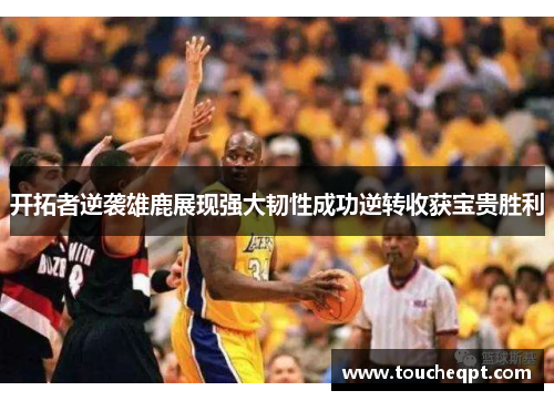 开拓者逆袭雄鹿展现强大韧性成功逆转收获宝贵胜利