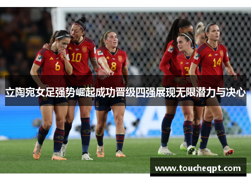 立陶宛女足强势崛起成功晋级四强展现无限潜力与决心