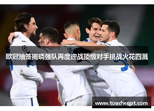 欧冠抽签揭晓强队再度迎战顶级对手挑战火花四溅