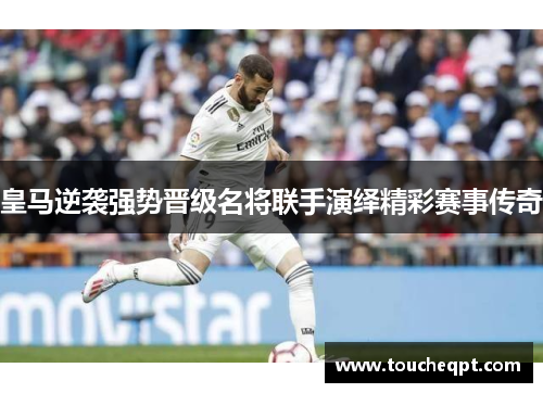 皇马逆袭强势晋级名将联手演绎精彩赛事传奇
