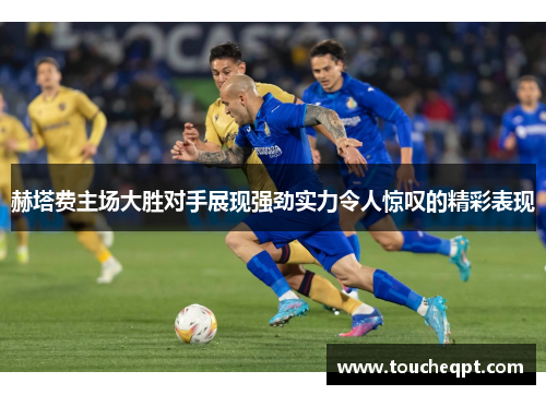 赫塔费主场大胜对手展现强劲实力令人惊叹的精彩表现