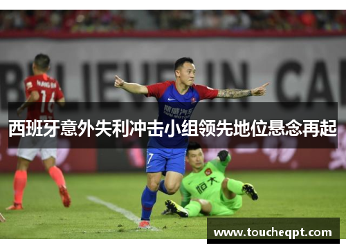 西班牙意外失利冲击小组领先地位悬念再起