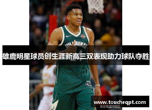 雄鹿明星球员创生涯新高三双表现助力球队夺胜