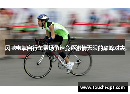 风驰电掣自行车赛场争速竞逐激情无限的巅峰对决