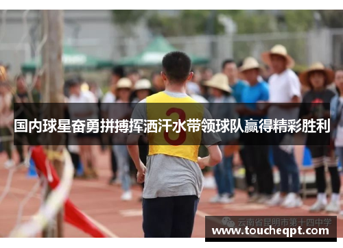 国内球星奋勇拼搏挥洒汗水带领球队赢得精彩胜利