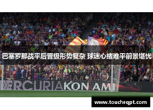 巴塞罗那战平后晋级形势复杂 球迷心绪难平前景堪忧