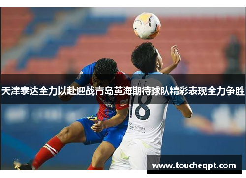 天津泰达全力以赴迎战青岛黄海期待球队精彩表现全力争胜