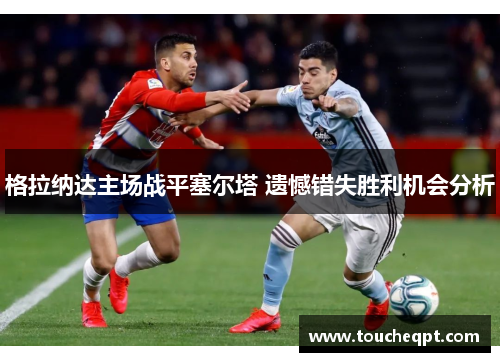 格拉纳达主场战平塞尔塔 遗憾错失胜利机会分析