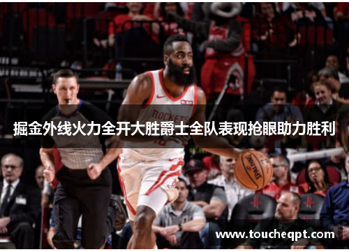 掘金外线火力全开大胜爵士全队表现抢眼助力胜利