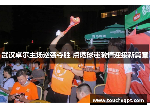 武汉卓尔主场逆袭夺胜 点燃球迷激情迎接新篇章
