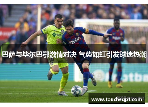 巴萨与毕尔巴鄂激情对决 气势如虹引发球迷热潮