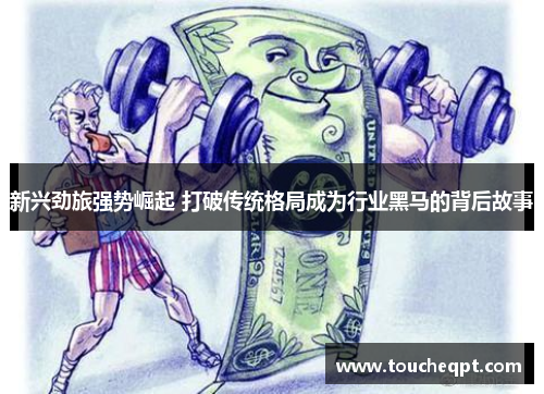 新兴劲旅强势崛起 打破传统格局成为行业黑马的背后故事