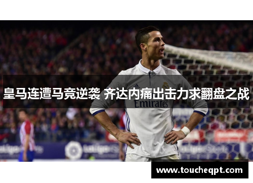 皇马连遭马竞逆袭 齐达内痛出击力求翻盘之战
