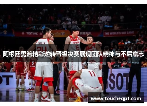 阿根廷男篮精彩逆转晋级决赛展现团队精神与不屈意志