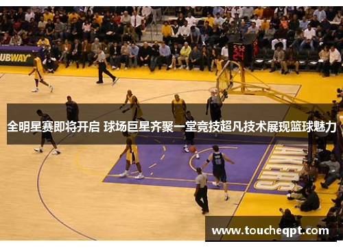 全明星赛即将开启 球场巨星齐聚一堂竞技超凡技术展现篮球魅力